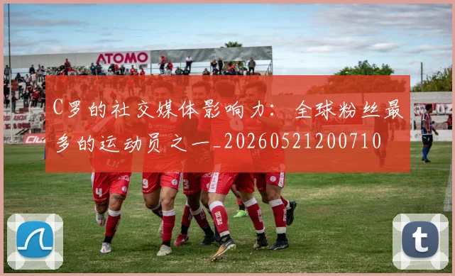 C罗的社交媒体影响力:全球粉丝最多的运动员之一_20260521200710
