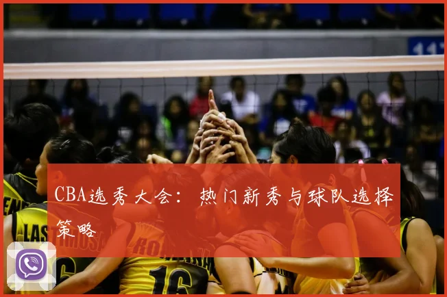 CBA选秀大会:热门新秀与球队选择策略