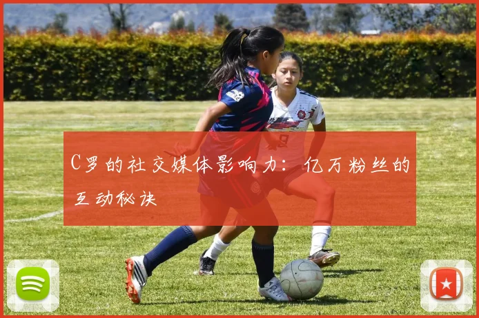 C罗的社交媒体影响力:亿万粉丝的互动秘诀