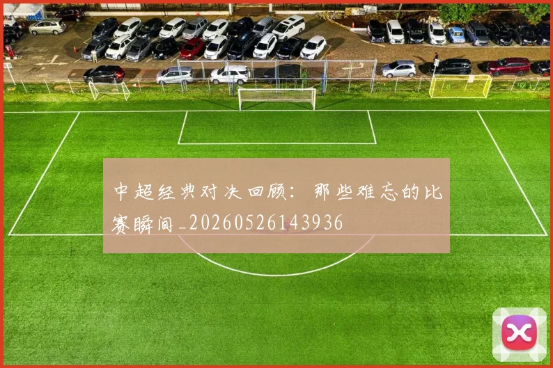中超经典对决回顾:那些难忘的比赛瞬间_20260526143936