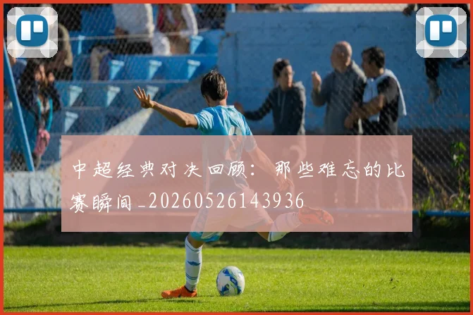 中超经典对决回顾:那些难忘的比赛瞬间_20260526143936