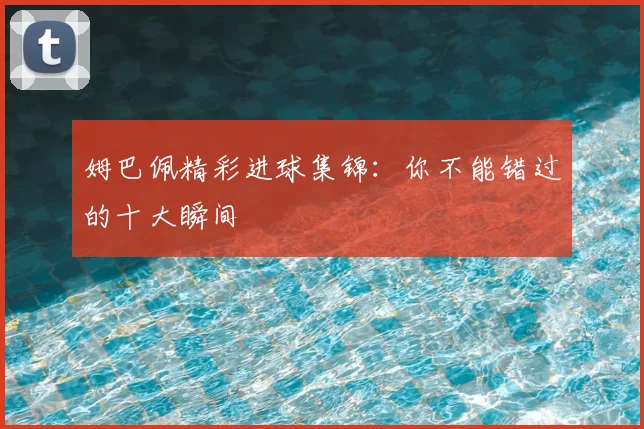 姆巴佩精彩进球集锦：你不能错过的十大瞬间
