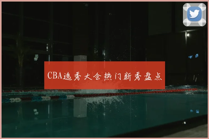 CBA选秀大会热门新秀盘点