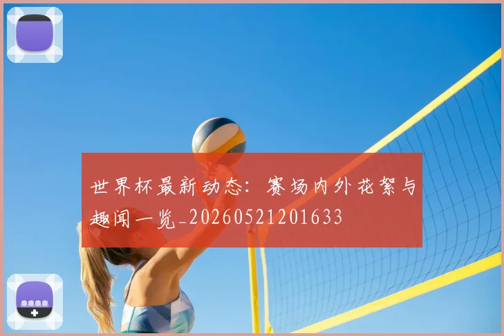 世界杯最新动态:赛场内外花絮与趣闻一览_20260521201633