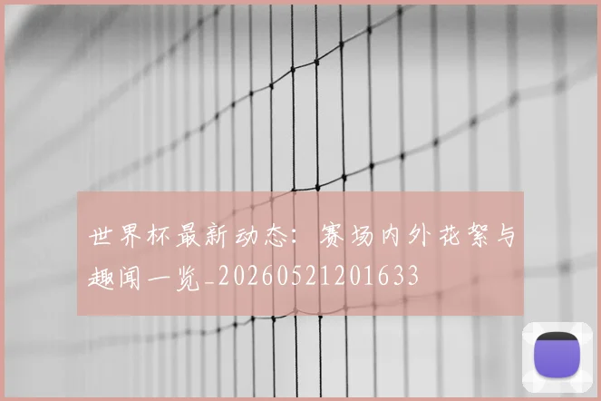 世界杯最新动态:赛场内外花絮与趣闻一览_20260521201633