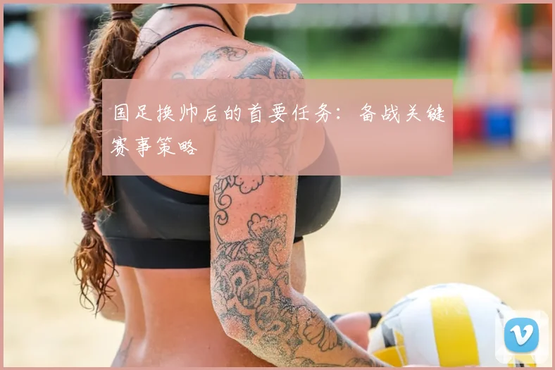 国足换帅后的首要任务：备战关键赛事策略