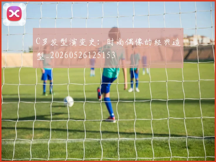C罗发型演变史:时尚偶像的经典造型_20260526125153