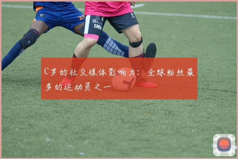 C罗的社交媒体影响力:全球粉丝最多的运动员之一