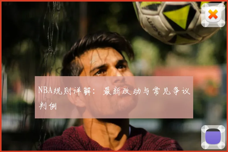 NBA规则详解:最新改动与常见争议判例
