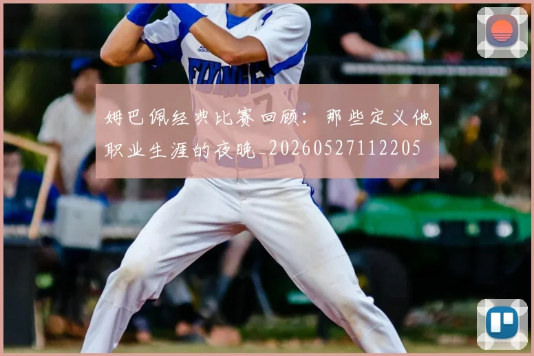 姆巴佩经典比赛回顾：那些定义他职业生涯的夜晚_20260527112205