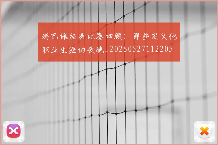 姆巴佩经典比赛回顾：那些定义他职业生涯的夜晚_20260527112205