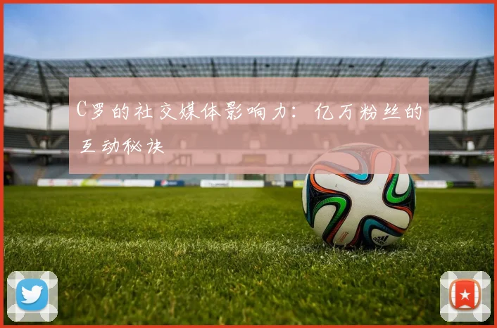 C罗的社交媒体影响力:亿万粉丝的互动秘诀